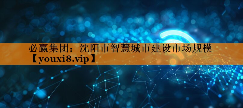 沈阳市智慧城市建设市场规模 沈阳市智慧城市建设市场规模