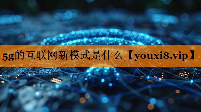 5g的互联网新模式是什么 5g的互联网新模式是什么