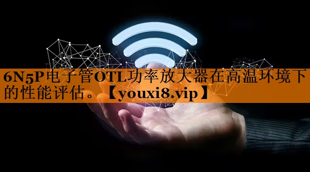 6N5P电子管OTL功率放大器在高温环境下的性能评估。 6N5P电子管OTL功率放大器在高温环境下的性能评估。