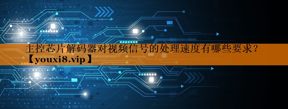 主控芯片解码器对视频信号的处理速度有哪些要求? 主控芯片解码器对视频信号的处理速度有哪些要求?