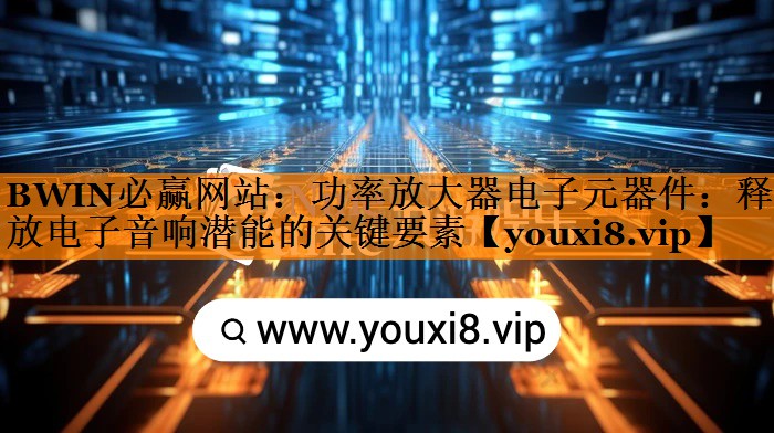 功率放大器电子元器件:释放电子音响潜能的关键要素 功率放大器电子元器件:释放电子音响潜能的关键要素