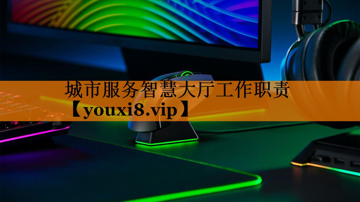 城市服务智慧大厅工作职责 城市服务智慧大厅工作职责