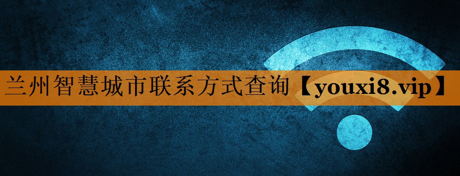 兰州智慧城市联系方式查询 兰州智慧城市联系方式查询