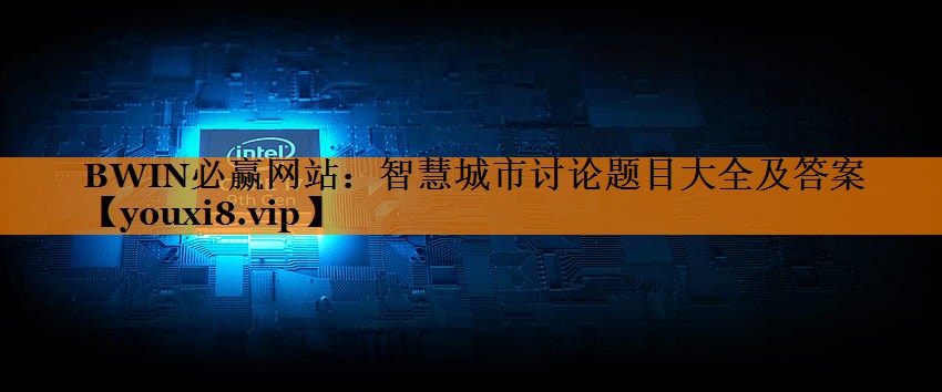 智慧城市讨论题目大全及答案 智慧城市讨论题目大全及答案