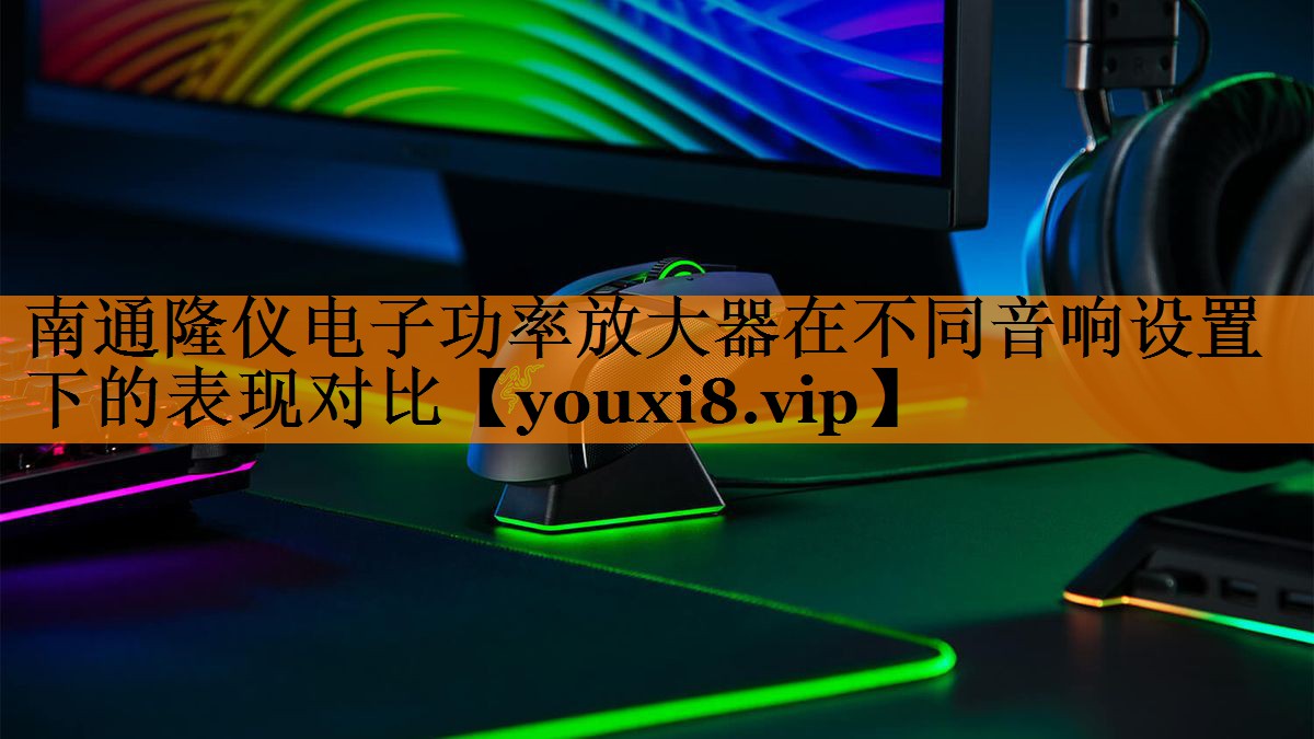 南通隆仪电子功率放大器在不同音响设置下的表现对比 南通隆仪电子功率放大器在不同音响设置下的表现对比