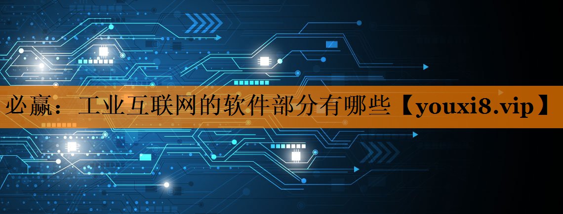 必赢:工业互联网的软件部分有哪些 必赢:工业互联网的软件部分有哪些