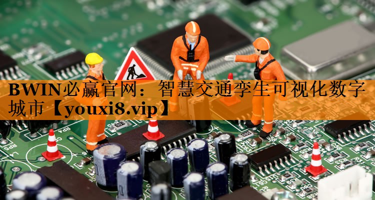 BWIN必赢官网:智慧交通孪生可视化数字城市 BWIN必赢官网:智慧交通孪生可视化数字城市