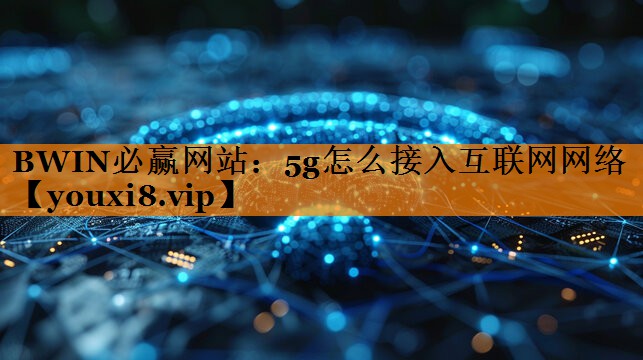 BWIN必赢网站:5g怎么接入互联网网络 BWIN必赢网站:5g怎么接入互联网网络