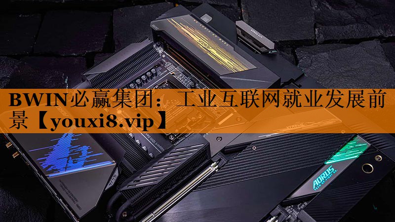 BWIN必赢集团:工业互联网就业发展前景 BWIN必赢集团:工业互联网就业发展前景