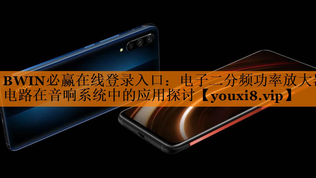 BWIN必赢在线登录入口:电子二分频功率放大器电路在音响系统中的应用探讨 BWIN必赢在线登录入口:电子二分频功率放大器电路在音响系统中的应用探讨