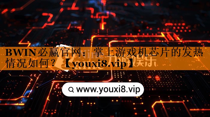BWIN必赢官网：掌上游戏机芯片的发热情况如何？