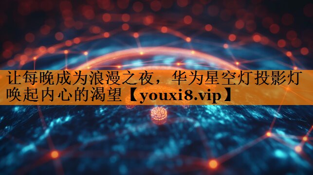 让每晚成为浪漫之夜,华为星空灯投影灯唤起内心的渴望 让每晚成为浪漫之夜,华为星空灯投影灯唤起内心的渴望
