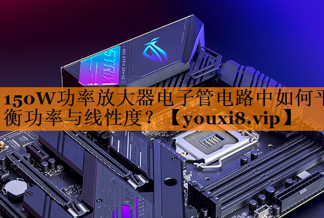 150W功率放大器电子管电路中如何平衡功率与线性度? 150W功率放大器电子管电路中如何平衡功率与线性度?