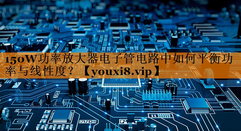 150W功率放大器电子管电路中如何平衡功率与线性度? 150W功率放大器电子管电路中如何平衡功率与线性度?