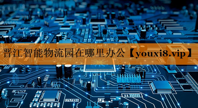 晋江智能物流园在哪里办公 晋江智能物流园在哪里办公