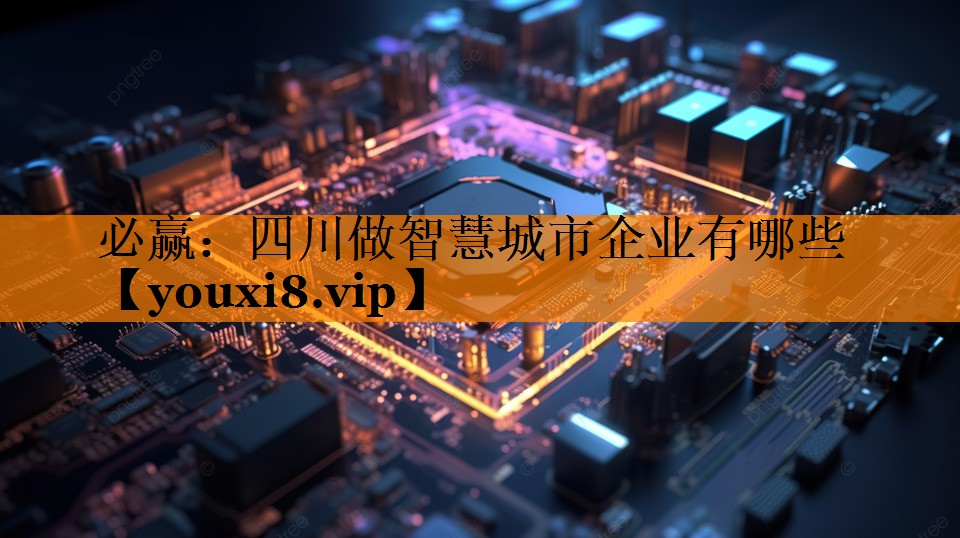 四川做智慧城市企业有哪些 四川做智慧城市企业有哪些