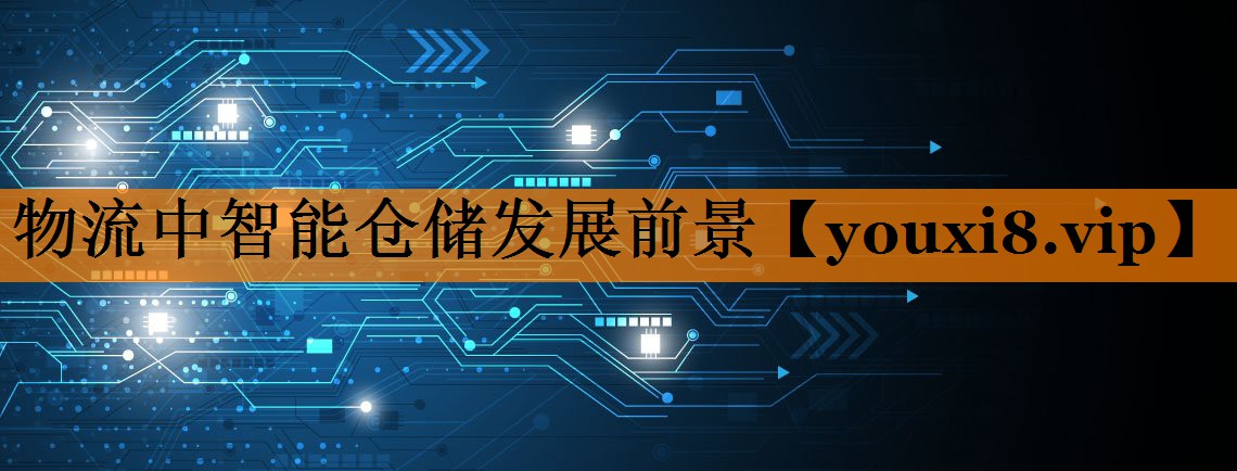 物流中智能仓储发展前景 物流中智能仓储发展前景