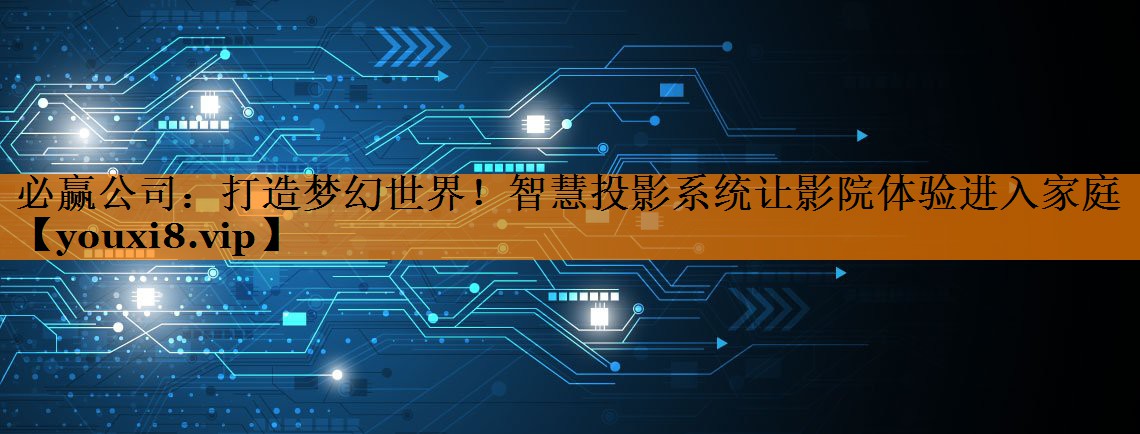 打造梦幻世界！智慧投影系统让影院体验进入家庭