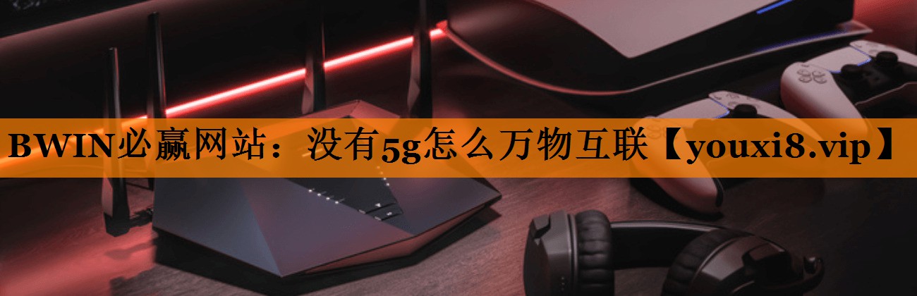 没有5g怎么万物互联 没有5g怎么万物互联