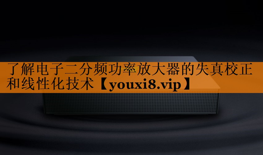 了解电子二分频功率放大器的失真校正和线性化技术 了解电子二分频功率放大器的失真校正和线性化技术