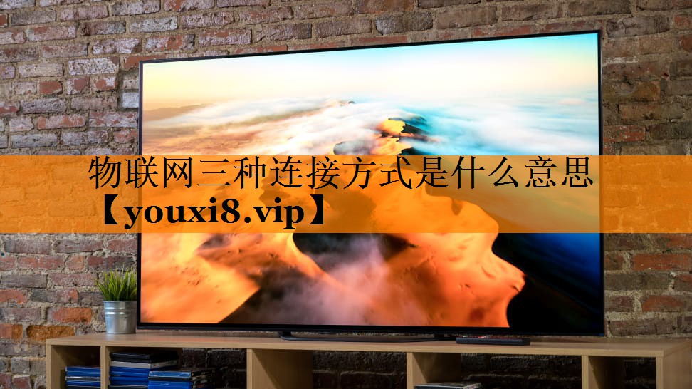 物联网三种连接方式是什么意思 物联网三种连接方式是什么意思