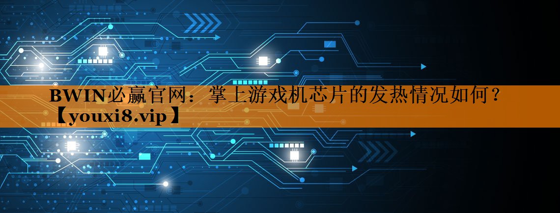 掌上游戏机芯片的发热情况如何？