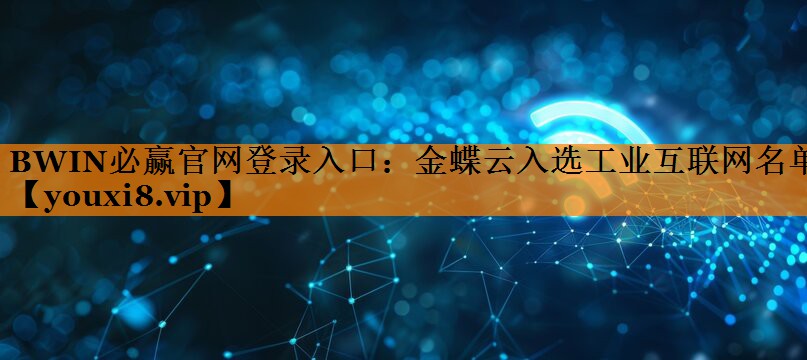 金蝶云入选工业互联网名单 金蝶云入选工业互联网名单