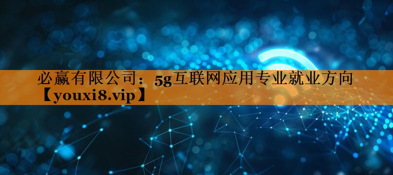 5g互联网应用专业就业方向 5g互联网应用专业就业方向